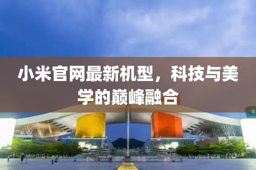 小米官网最新机型，科技与美学的巅峰融合