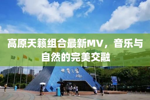 高原天籁组合最新MV，音乐与自然的完美交融