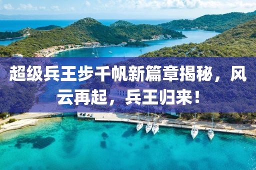 超级兵王步千帆新篇章揭秘，风云再起，兵王归来！