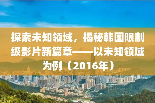 探索未知领域，揭秘韩国限制级影片新篇章——以未知领域为例（2016年）