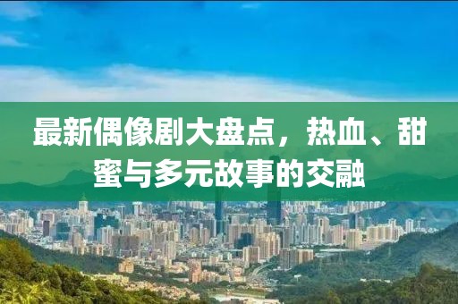 最新偶像剧大盘点，热血、甜蜜与多元故事的交融