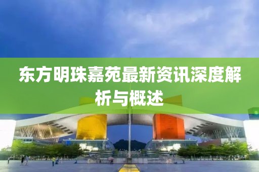 东方明珠嘉苑最新资讯深度解析与概述