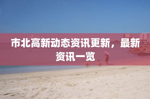 市北高新动态资讯更新，最新资讯一览