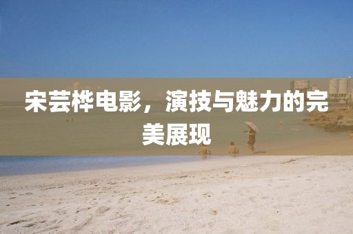 宋芸桦电影，演技与魅力的完美展现