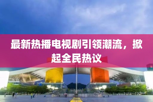 最新热播电视剧引领潮流，掀起全民热议
