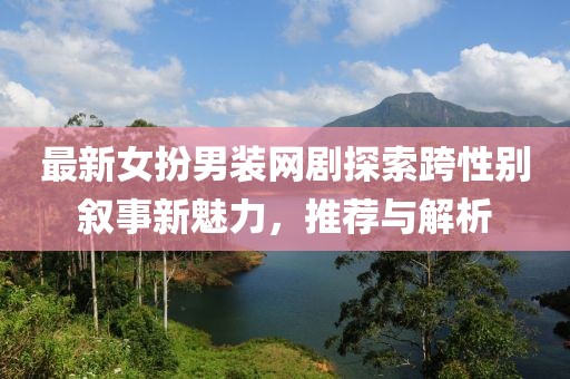 最新女扮男装网剧探索跨性别叙事新魅力，推荐与解析