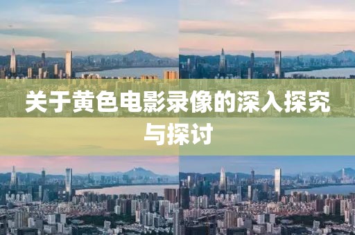 关于黄色电影录像的深入探究与探讨