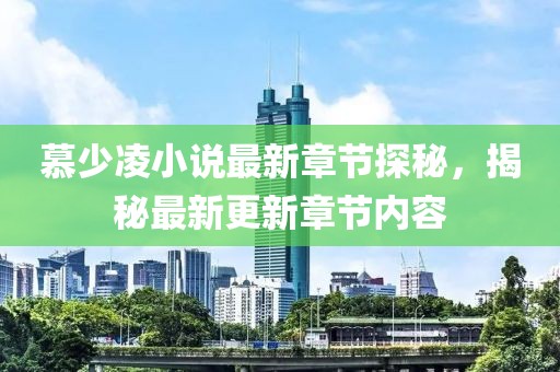 慕少凌小说最新章节探秘，揭秘最新更新章节内容