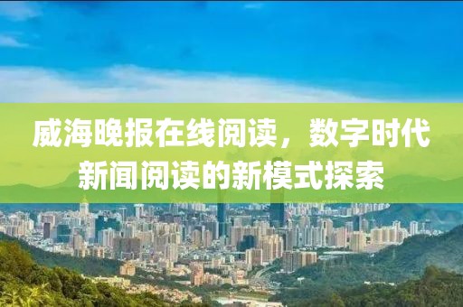 威海晚报在线阅读，数字时代新闻阅读的新模式探索