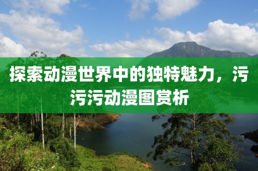 探索动漫世界中的独特魅力，污污污动漫图赏析