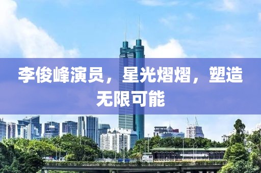 李俊峰演员，星光熠熠，塑造无限可能