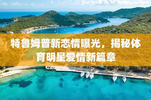 特鲁姆普新恋情曝光，揭秘体育明星爱情新篇章