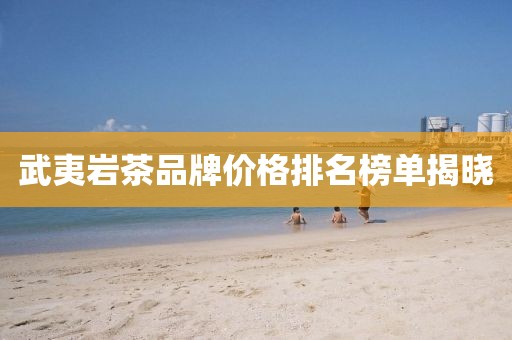 武夷岩茶品牌价格排名榜单揭晓