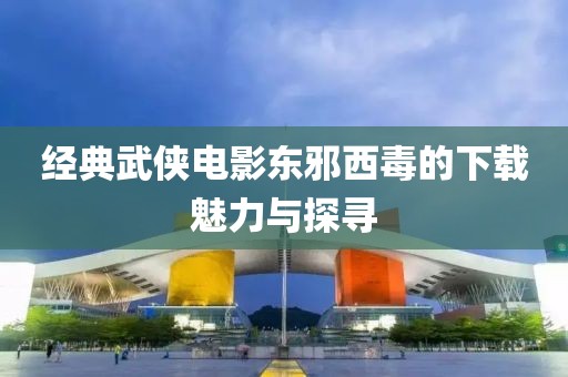 经典武侠电影东邪西毒的下载魅力与探寻