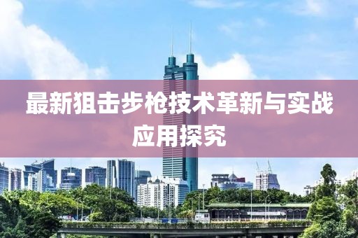 最新狙击步枪技术革新与实战应用探究