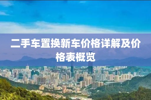 二手车置换新车价格详解及价格表概览