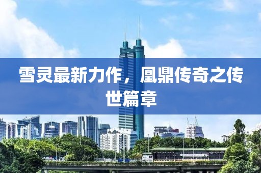 雪灵最新力作，凰鼎传奇之传世篇章