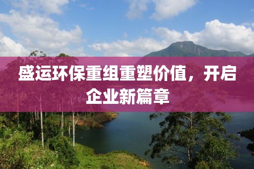 盛运环保重组重塑价值，开启企业新篇章