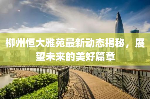 柳州恒大雅苑最新动态揭秘，展望未来的美好篇章