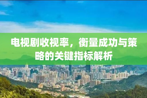 电视剧收视率，衡量成功与策略的关键指标解析