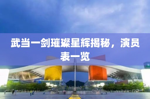 武当一剑璀璨星辉揭秘，演员表一览