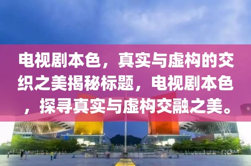电视剧本色，真实与虚构的交织之美揭秘标题，电视剧本色，探寻真实与虚构交融之美。
