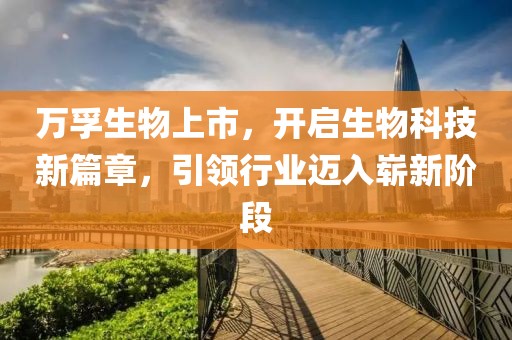 万孚生物上市，开启生物科技新篇章，引领行业迈入崭新阶段