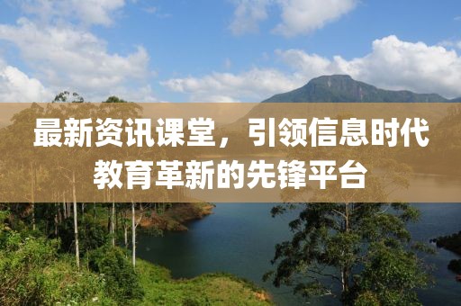 最新资讯课堂，引领信息时代教育革新的先锋平台