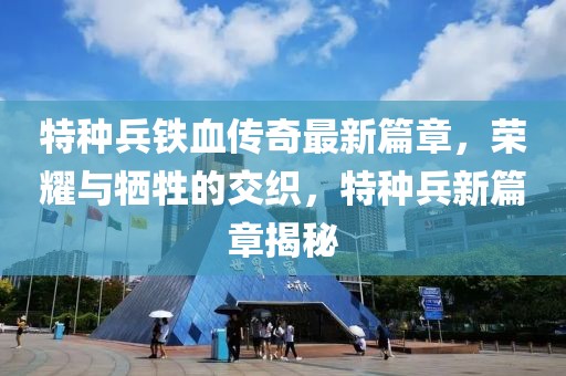 特种兵铁血传奇最新篇章，荣耀与牺牲的交织，特种兵新篇章揭秘