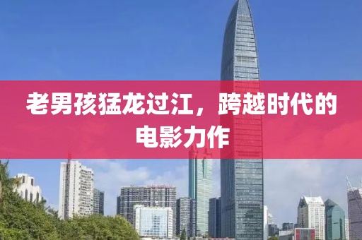 老男孩猛龙过江，跨越时代的电影力作