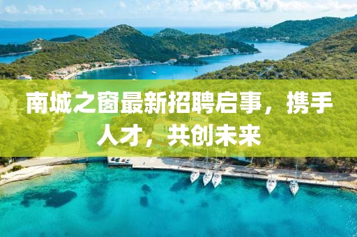 南城之窗最新招聘启事，携手人才，共创未来