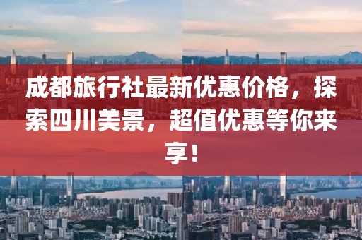成都旅行社最新优惠价格，探索四川美景，超值优惠等你来享！