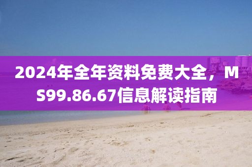 2024年全年资料免费大全，MS99.86.67信息解读指南
