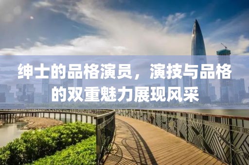 绅士的品格演员，演技与品格的双重魅力展现风采