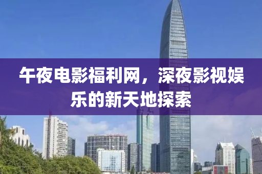午夜电影福利网，深夜影视娱乐的新天地探索