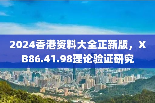 2024香港资料大全正新版，XB86.41.98理论验证研究