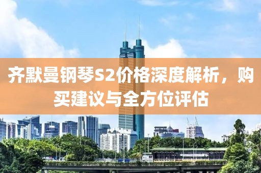 齐默曼钢琴S2价格深度解析，购买建议与全方位评估