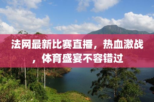 法网最新比赛直播，热血激战，体育盛宴不容错过