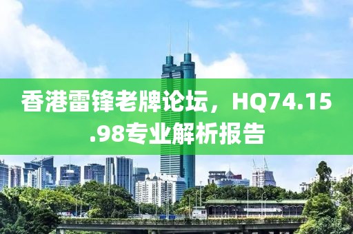 香港雷锋老牌论坛，HQ74.15.98专业解析报告