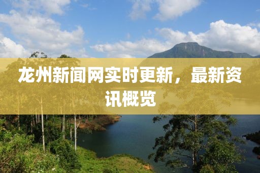龙州新闻网实时更新，最新资讯概览