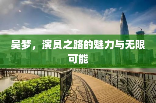 吴梦，演员之路的魅力与无限可能