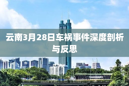 云南3月28日车祸事件深度剖析与反思