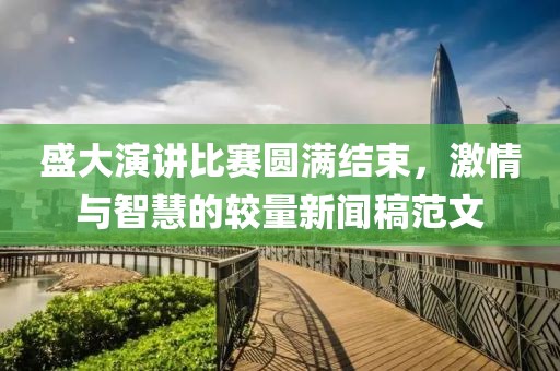 盛大演讲比赛圆满结束，激情与智慧的较量新闻稿范文