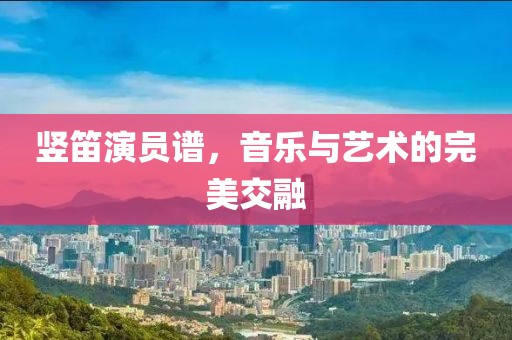 竖笛演员谱，音乐与艺术的完美交融