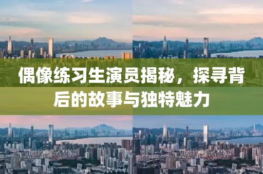 偶像练习生演员揭秘，探寻背后的故事与独特魅力