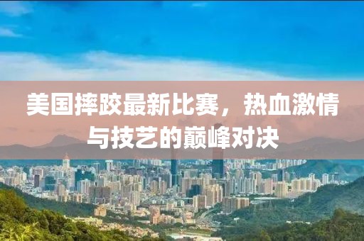 美国摔跤最新比赛，热血激情与技艺的巅峰对决