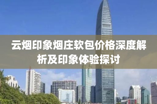 云烟印象烟庄软包价格深度解析及印象体验探讨