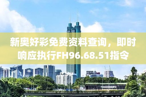 新奥好彩免费资料查询，即时响应执行FH96.68.51指令