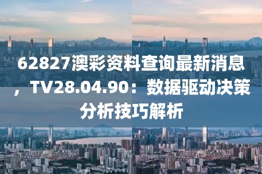 62827澳彩资料查询最新消息，TV28.04.90：数据驱动决策分析技巧解析