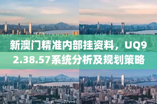 新澳门精准内部挂资料，UQ92.38.57系统分析及规划策略